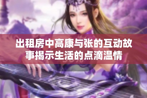 出租房中高康与张的互动故事揭示生活的点滴温情