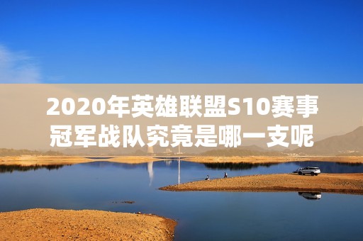 2020年英雄联盟S10赛事冠军战队究竟是哪一支呢