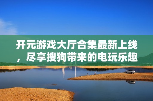 开元游戏大厅合集最新上线，尽享搜狗带来的电玩乐趣