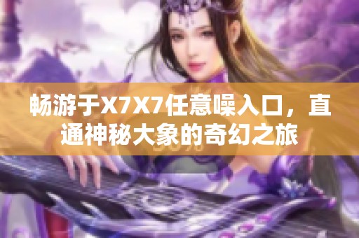 畅游于X7X7任意噪入口，直通神秘大象的奇幻之旅