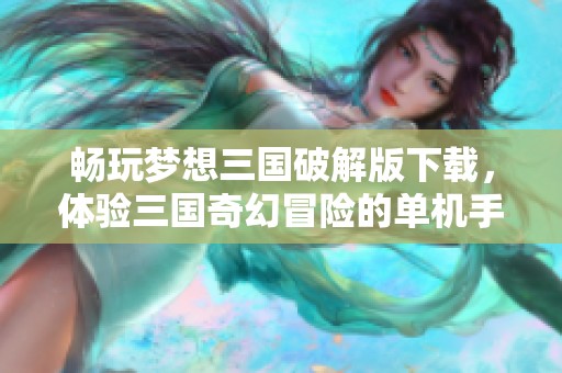 畅玩梦想三国破解版下载，体验三国奇幻冒险的单机手游乐趣