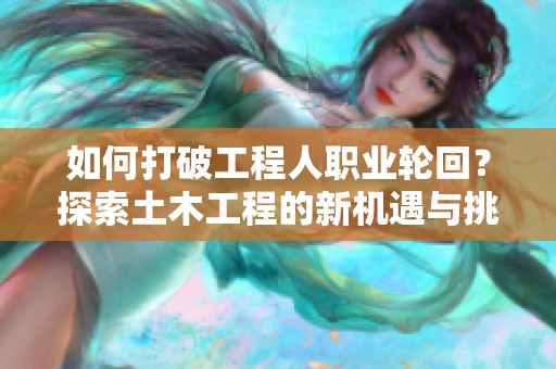 如何打破工程人职业轮回？探索土木工程的新机遇与挑战