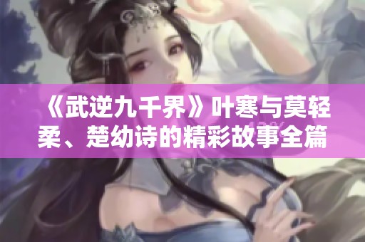 《武逆九千界》叶寒与莫轻柔、楚幼诗的精彩故事全篇免费分享