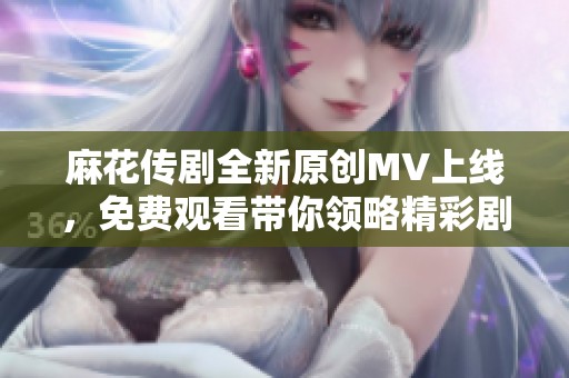 麻花传剧全新原创MV上线，免费观看带你领略精彩剧情