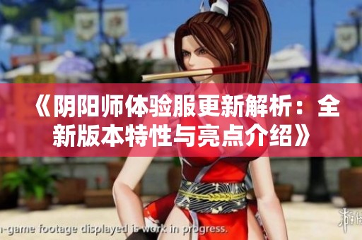 《阴阳师体验服更新解析：全新版本特性与亮点介绍》