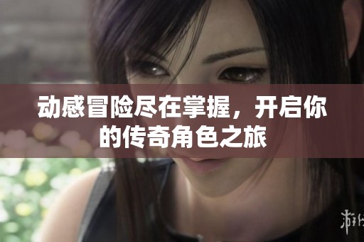 动感冒险尽在掌握，开启你的传奇角色之旅
