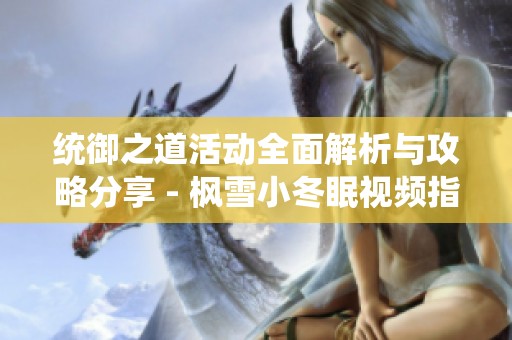 统御之道活动全面解析与攻略分享 - 枫雪小冬眠视频指南
