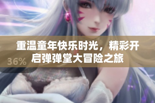 重温童年快乐时光，精彩开启弹弹堂大冒险之旅