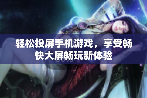 轻松投屏手机游戏，享受畅快大屏畅玩新体验