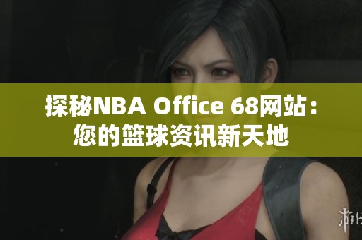 探秘NBA Office 68网站：您的篮球资讯新天地