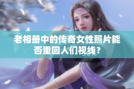 老相册中的传奇女性照片能否重回人们视线？