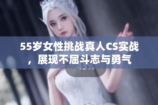 55岁女性挑战真人CS实战，展现不屈斗志与勇气