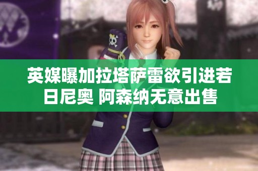 英媒曝加拉塔萨雷欲引进若日尼奥 阿森纳无意出售