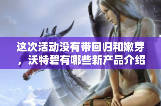 这次活动没有带回归和嫩芽，沃特碧有哪些新产品介绍呢