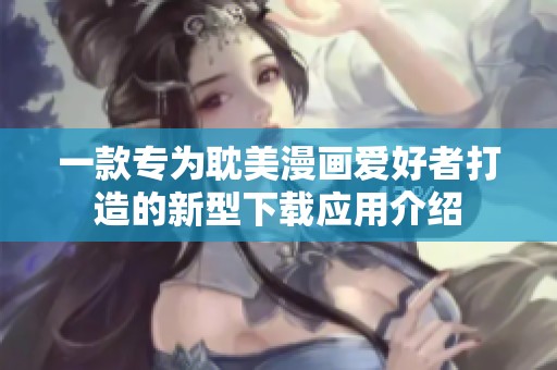 一款专为耽美漫画爱好者打造的新型下载应用介绍