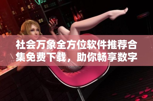 社会万象全方位软件推荐合集免费下载，助你畅享数字生活！