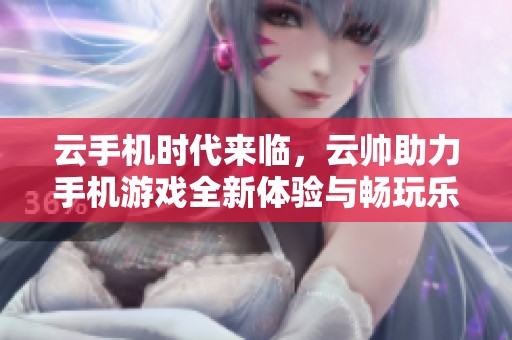 云手机时代来临，云帅助力手机游戏全新体验与畅玩乐趣