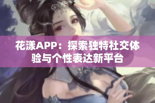 花漾APP：探索独特社交体验与个性表达新平台