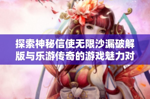 探索神秘信使无限沙漏破解版与乐游传奇的游戏魅力对比
