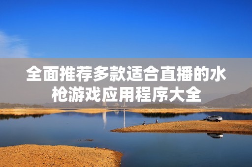 全面推荐多款适合直播的水枪游戏应用程序大全