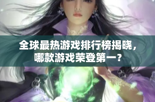 全球最热游戏排行榜揭晓，哪款游戏荣登第一？