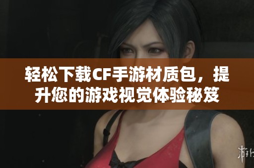 轻松下载CF手游材质包，提升您的游戏视觉体验秘笈