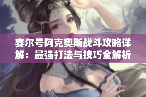 赛尔号阿克奥斯战斗攻略详解：最强打法与技巧全解析！
