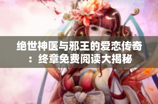 绝世神医与邪王的爱恋传奇：终章免费阅读大揭秘