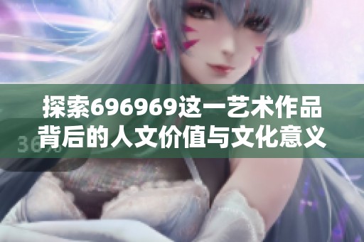 探索696969这一艺术作品背后的人文价值与文化意义