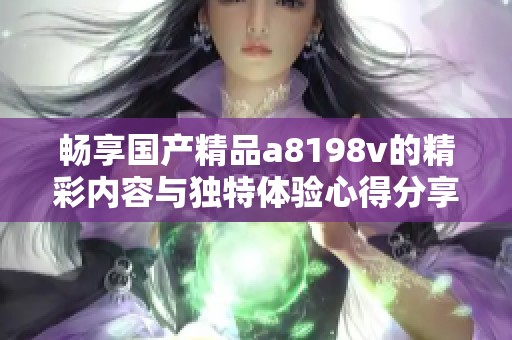 畅享国产精品a8198v的精彩内容与独特体验心得分享