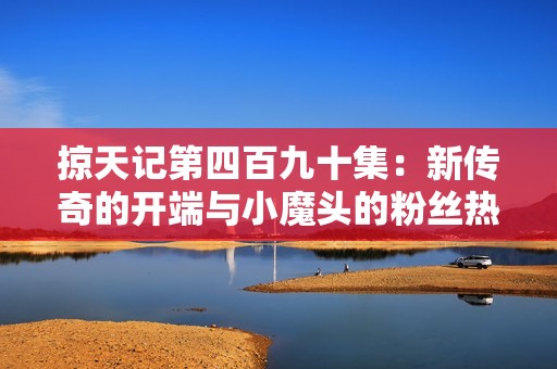 掠天记第四百九十集：新传奇的开端与小魔头的粉丝热潮