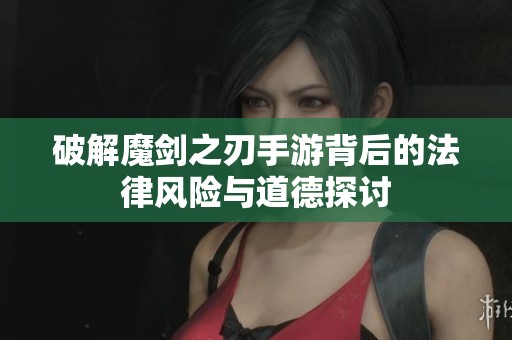 破解魔剑之刃手游背后的法律风险与道德探讨