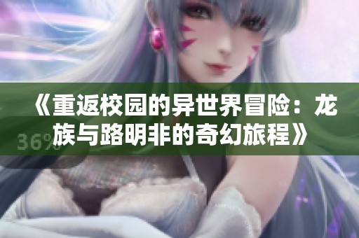 《重返校园的异世界冒险：龙族与路明非的奇幻旅程》
