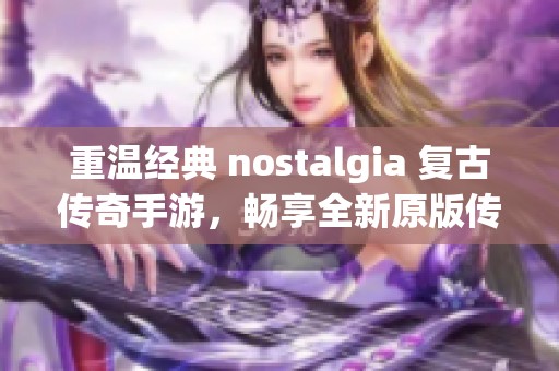 重温经典 nostalgia 复古传奇手游，畅享全新原版传奇体验