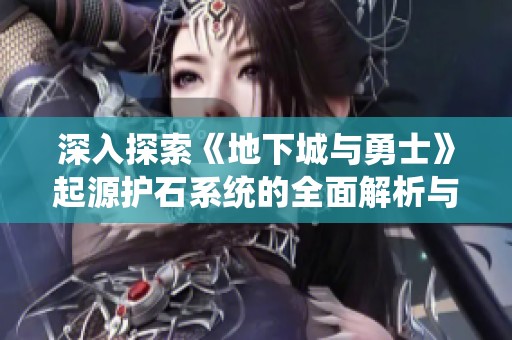 深入探索《地下城与勇士》起源护石系统的全面解析与攻略