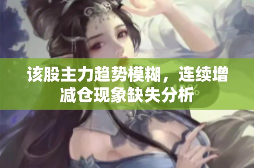 该股主力趋势模糊，连续增减仓现象缺失分析