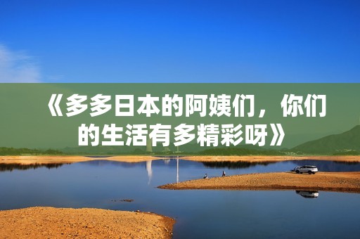 《多多日本的阿姨们，你们的生活有多精彩呀》