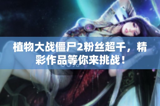 植物大战僵尸2粉丝超千，精彩作品等你来挑战！