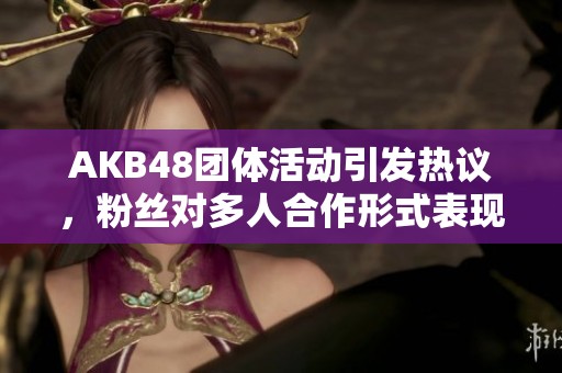 AKB48团体活动引发热议，粉丝对多人合作形式表现关注