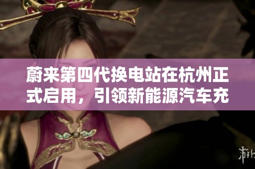 蔚来第四代换电站在杭州正式启用，引领新能源汽车充电新潮流