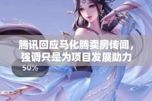 腾讯回应马化腾卖房传闻，强调只是为项目发展助力