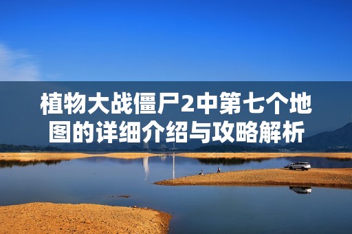 植物大战僵尸2中第七个地图的详细介绍与攻略解析