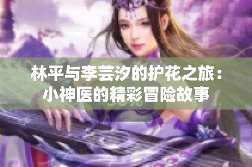 林平与李芸汐的护花之旅：小神医的精彩冒险故事