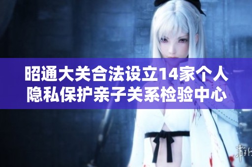 昭通大关合法设立14家个人隐私保护亲子关系检验中心
