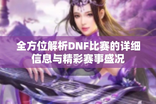 全方位解析DNF比赛的详细信息与精彩赛事盛况