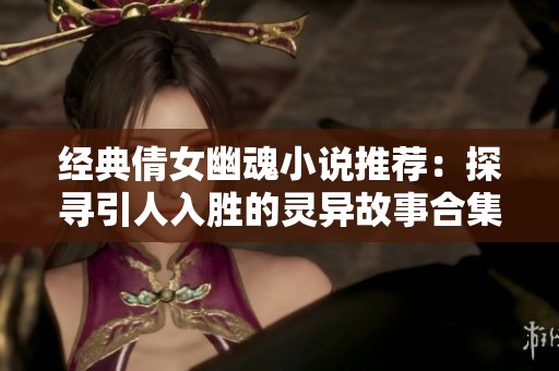 经典倩女幽魂小说推荐：探寻引人入胜的灵异故事合集