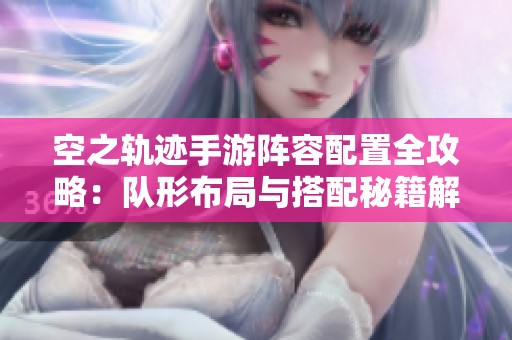 空之轨迹手游阵容配置全攻略：队形布局与搭配秘籍解析