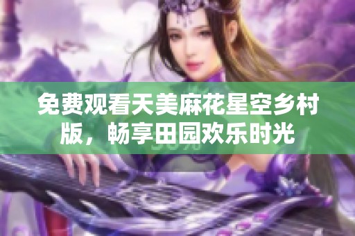 免费观看天美麻花星空乡村版，畅享田园欢乐时光