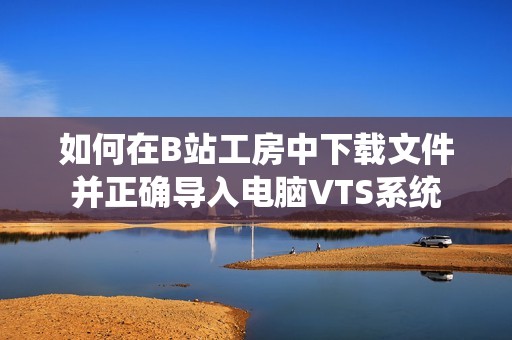 如何在B站工房中下载文件并正确导入电脑VTS系统