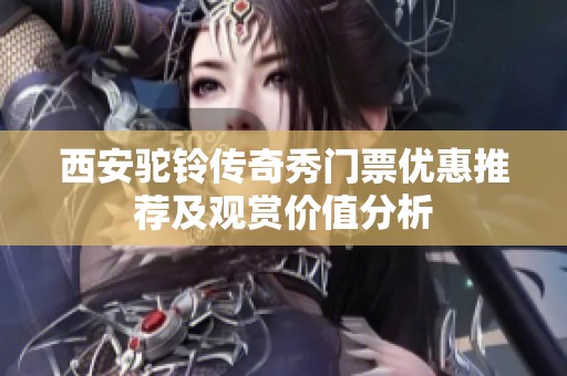 西安驼铃传奇秀门票优惠推荐及观赏价值分析
